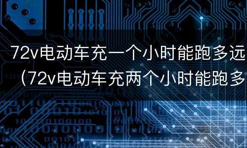 72v电动车充一个小时能跑多远（72v电动车充两个小时能跑多远）