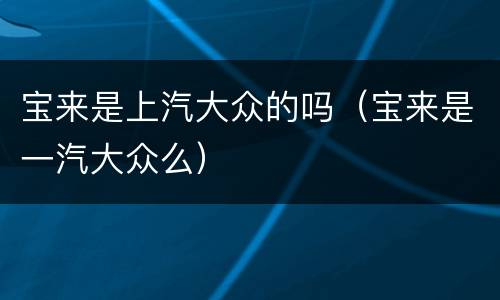 宝来是上汽大众的吗（宝来是一汽大众么）