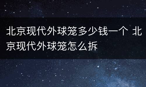 北京现代外球笼多少钱一个 北京现代外球笼怎么拆