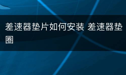 差速器垫片如何安装 差速器垫圈