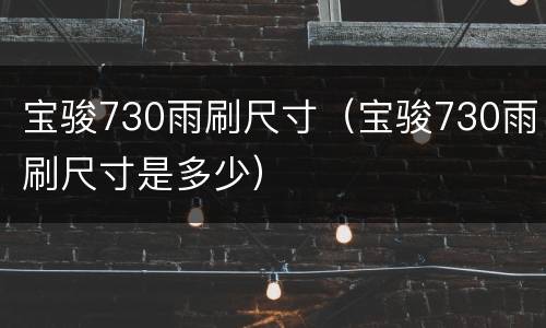 宝骏730雨刷尺寸（宝骏730雨刷尺寸是多少）