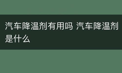 汽车降温剂有用吗 汽车降温剂是什么