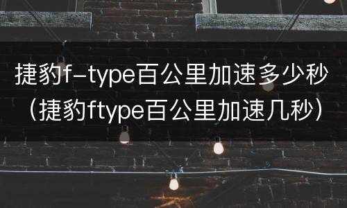 捷豹f-type百公里加速多少秒（捷豹ftype百公里加速几秒）