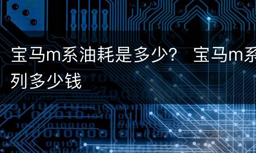 宝马m系油耗是多少？ 宝马m系列多少钱