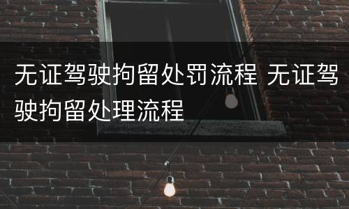 无证驾驶拘留处罚流程 无证驾驶拘留处理流程