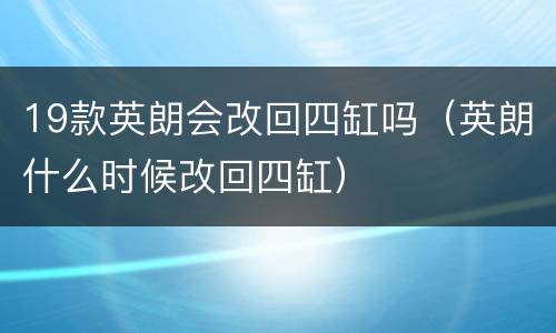 19款英朗会改回四缸吗（英朗什么时候改回四缸）