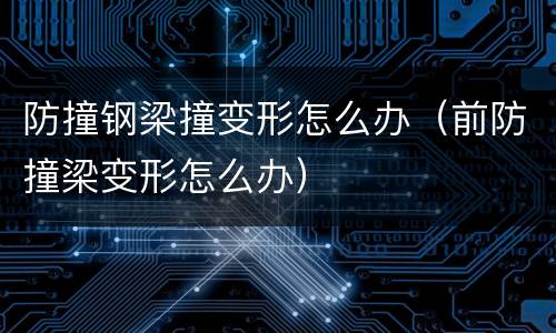 防撞钢梁撞变形怎么办（前防撞梁变形怎么办）