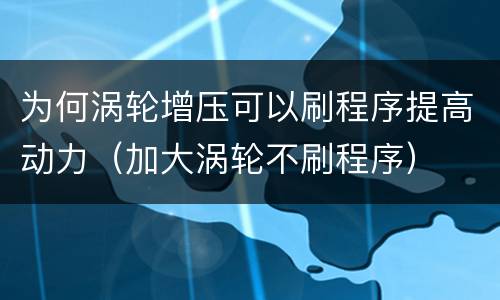 为何涡轮增压可以刷程序提高动力（加大涡轮不刷程序）