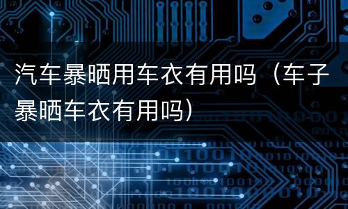 汽车暴晒用车衣有用吗（车子暴晒车衣有用吗）