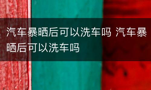 汽车暴晒后可以洗车吗 汽车暴晒后可以洗车吗