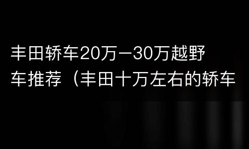 丰田轿车20万–30万越野车推荐（丰田十万左右的轿车）