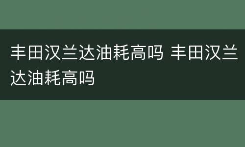 丰田汉兰达油耗高吗 丰田汉兰达油耗高吗