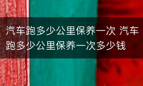 汽车跑多少公里保养一次 汽车跑多少公里保养一次多少钱