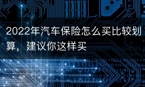 2022年汽车保险怎么买比较划算，建议你这样买