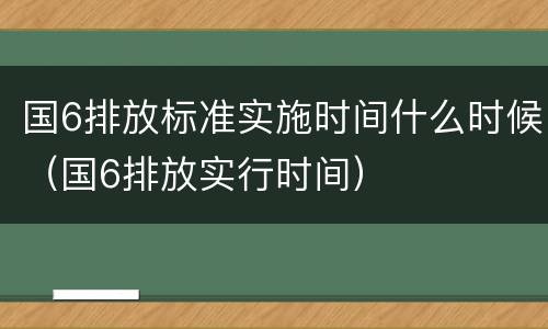 国6排放标准实施时间什么时候（国6排放实行时间）