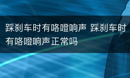 踩刹车时有咯噔响声 踩刹车时有咯噔响声正常吗
