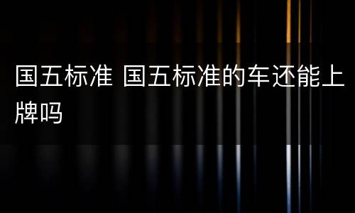 国五标准 国五标准的车还能上牌吗