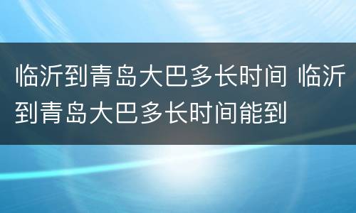临沂到青岛大巴多长时间 临沂到青岛大巴多长时间能到