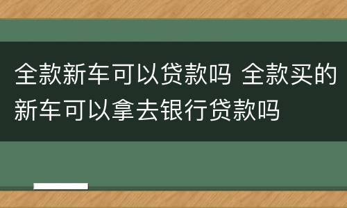 全款新车可以贷款吗 全款买的新车可以拿去银行贷款吗