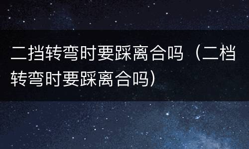 二挡转弯时要踩离合吗（二档转弯时要踩离合吗）
