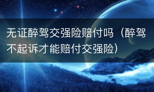 无证醉驾交强险赔付吗（醉驾不起诉才能赔付交强险）