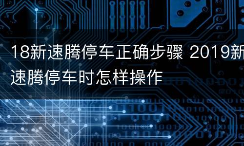 18新速腾停车正确步骤 2019新速腾停车时怎样操作