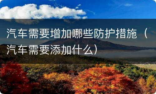 汽车需要增加哪些防护措施（汽车需要添加什么）