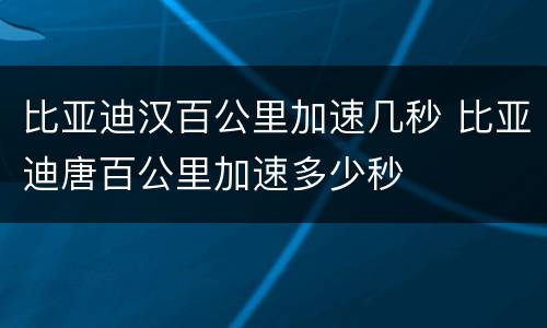 比亚迪汉百公里加速几秒 比亚迪唐百公里加速多少秒