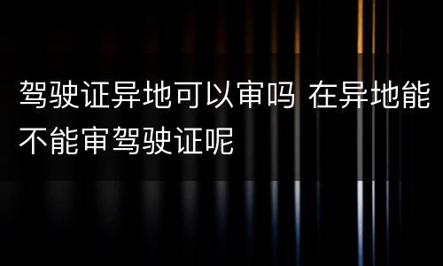 驾驶证异地可以审吗 在异地能不能审驾驶证呢