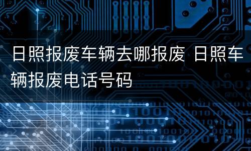 日照报废车辆去哪报废 日照车辆报废电话号码