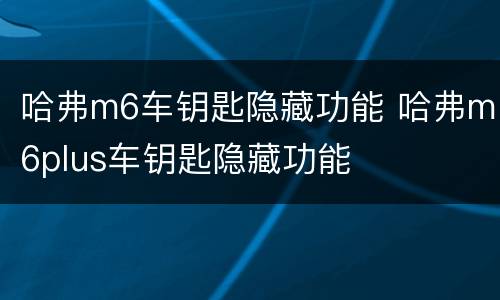 哈弗m6车钥匙隐藏功能 哈弗m6plus车钥匙隐藏功能