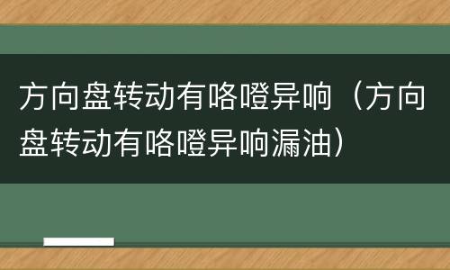方向盘转动有咯噔异响（方向盘转动有咯噔异响漏油）