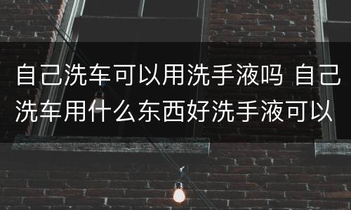 自己洗车可以用洗手液吗 自己洗车用什么东西好洗手液可以吗