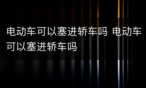 电动车可以塞进轿车吗 电动车可以塞进轿车吗