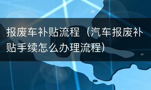 报废车补贴流程（汽车报废补贴手续怎么办理流程）