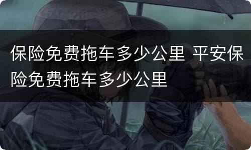 保险免费拖车多少公里 平安保险免费拖车多少公里