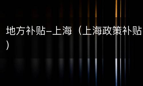 地方补贴-上海（上海政策补贴）