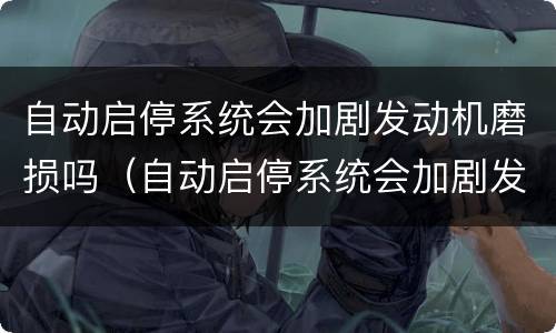 自动启停系统会加剧发动机磨损吗（自动启停系统会加剧发动机磨损吗为什么）