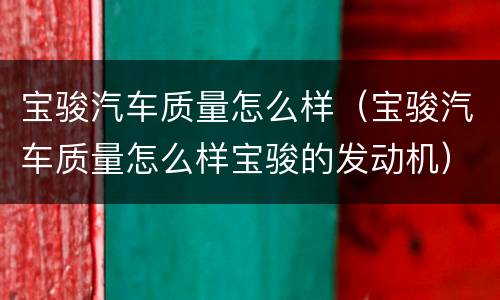 宝骏汽车质量怎么样（宝骏汽车质量怎么样宝骏的发动机）