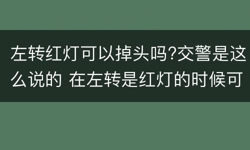 左转红灯可以掉头吗?交警是这么说的 在左转是红灯的时候可以掉头吗