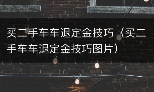 买二手车车退定金技巧（买二手车车退定金技巧图片）
