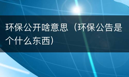 环保公开啥意思（环保公告是个什么东西）