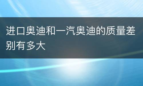 进口奥迪和一汽奥迪的质量差别有多大