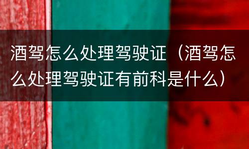 酒驾怎么处理驾驶证（酒驾怎么处理驾驶证有前科是什么）
