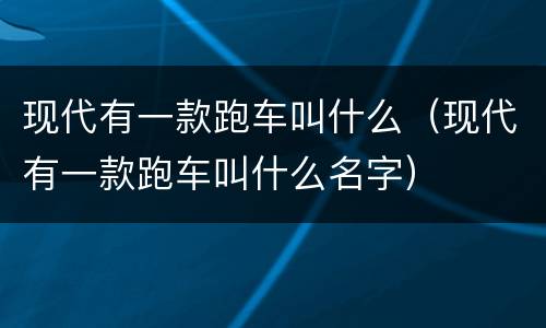 现代有一款跑车叫什么（现代有一款跑车叫什么名字）