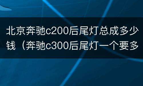 北京奔驰c200后尾灯总成多少钱（奔驰c300后尾灯一个要多少钱）
