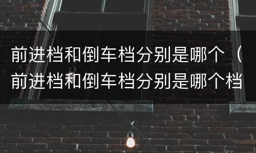 前进档和倒车档分别是哪个（前进档和倒车档分别是哪个档位）