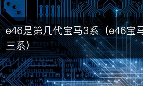 e46是第几代宝马3系（e46宝马三系）