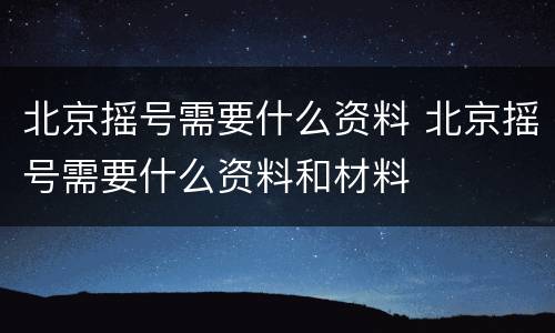 北京摇号需要什么资料 北京摇号需要什么资料和材料