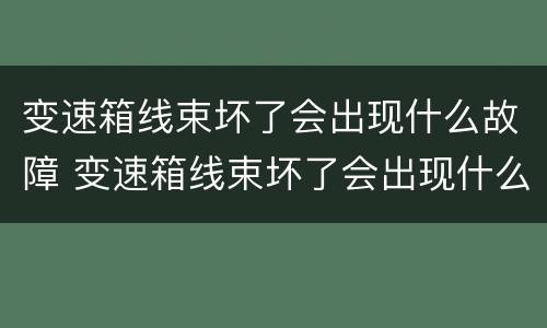 变速箱线束坏了会出现什么故障 变速箱线束坏了会出现什么故障灯